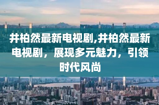 井柏然最新电视剧,井柏然最新电视剧，展现多元魅力，引领时代风尚