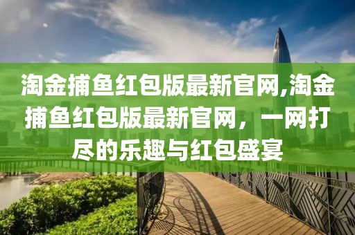 淘金捕鱼红包版最新官网,淘金捕鱼红包版最新官网，一网打尽的乐趣与红包盛宴