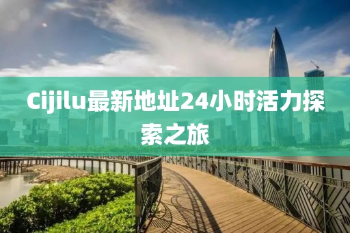 Cijilu最新地址24小时活力探索之旅