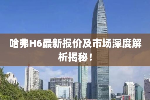 哈弗H6最新报价及市场深度解析揭秘！