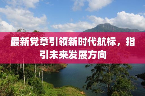 最新党章引领新时代航标，指引未来发展方向