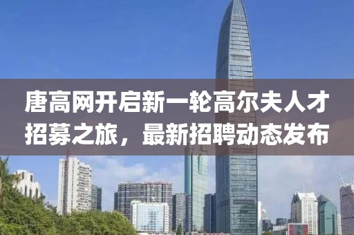 唐高网开启新一轮高尔夫人才招募之旅，最新招聘动态发布