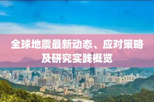 全球地震最新动态、应对策略及研究实践概览