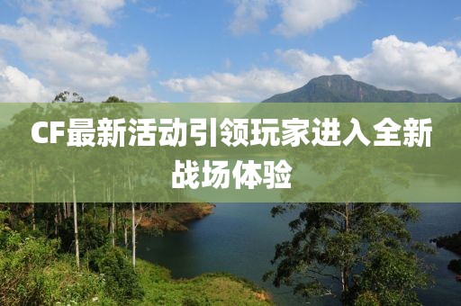 CF最新活动引领玩家进入全新战场体验