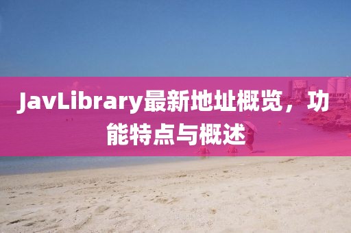 JavLibrary最新地址概览，功能特点与概述