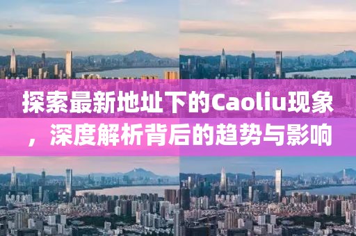 探索最新地址下的Caoliu现象，深度解析背后的趋势与影响