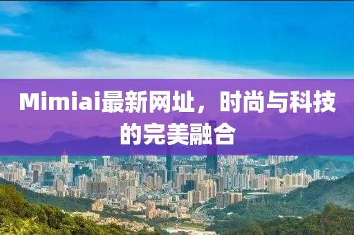 Mimiai最新网址，时尚与科技的完美融合