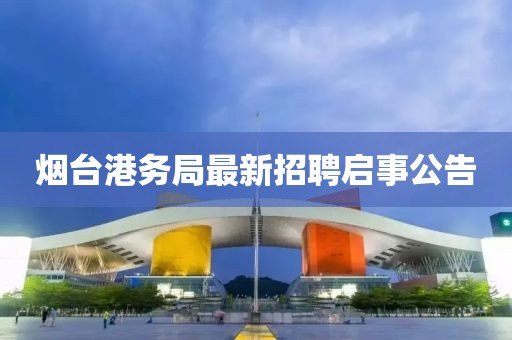 烟台港务局最新招聘启事公告