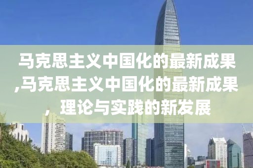 马克思主义中国化的最新成果,马克思主义中国化的最新成果，理论与实践的新发展