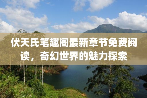 伏天氏笔趣阁最新章节免费阅读，奇幻世界的魅力探索